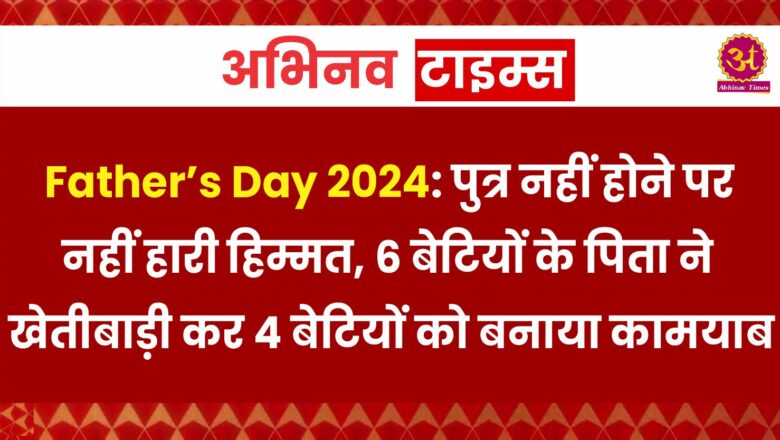 Father’s Day 2024: पुत्र नहीं होने पर नहीं हारी हिम्मत, 6 बेटियों के पिता ने खेतीबाड़ी कर 4 बेटियों को बनाया कामयाब