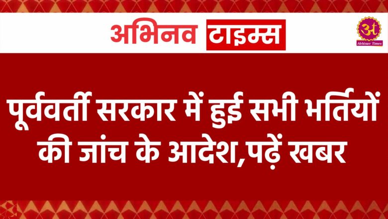 पूर्ववर्ती सरकार में हुई सभी भर्तियों की जांच के आदेश,पढ़ें खबर