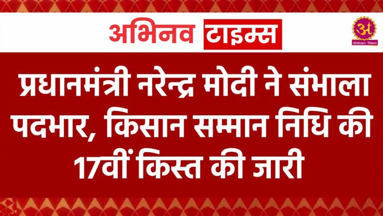 प्रधानमंत्री नरेन्द्र मोदी ने संभाला पदभार, किसान सम्मान निधि की 17वीं किस्त की जारी