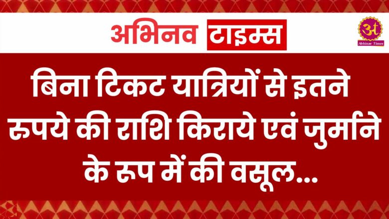 बिना टिकट यात्रियों से इतने रुपये की राशि किराये एवं जुर्माने के रूप में की वसूल