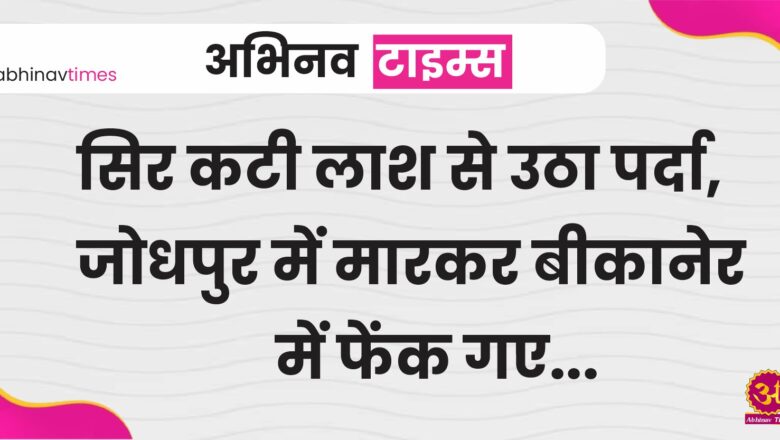 सिर कटी लाश से उठा पर्दा, जोधपुर में मारकर बीकानेर में फेंक गए