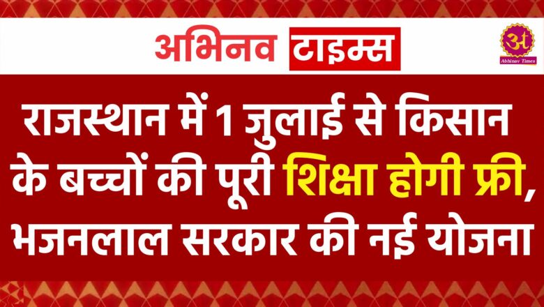 राजस्थान में 1 जुलाई से किसान के बच्चों की पूरी शिक्षा होगी फ्री, भजनलाल सरकार की नई योजना