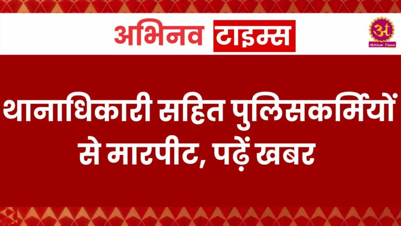 थानाधिकारी सहित पुलिसकर्मियों से मारपीट,पढ़ें खबर