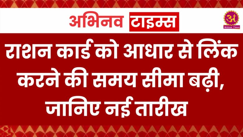 Ration-Aadhaar Link: राशन कार्ड को आधार से लिंक करने की समयसीमा बढ़ी, जानिए नई तारीख