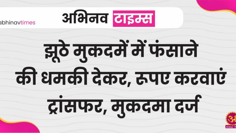 झूठे मुकदमें में फंसाने की धमकी देकर, रूपए करवाएं ट्रांसफर, मुकदमा दर्ज