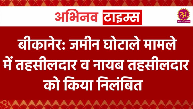 बीकानेर: जमीन घोटाले मामले में तहसीलदार व नायब तहसीलदार को किया निलंबित