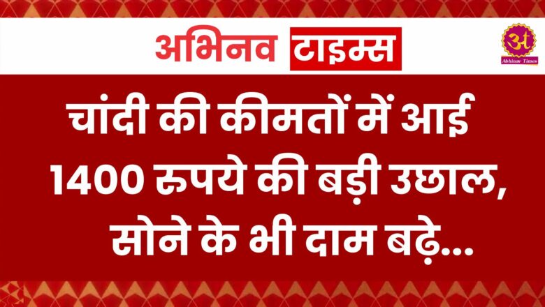 चांदी की कीमतों में आई 1400 रुपये की बड़ी उछाल, सोने के भी दाम बढ़े