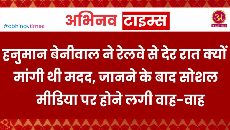 हनुमान बेनीवाल ने रेलवे से देर रात क्यों मांगी थी मदद, जानने के बाद सोशल मीडिया पर होने लगी वाह-वाह