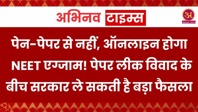 पेन-पेपर से नहीं, ऑनलाइन होगा NEET एग्जाम! पेपर लीक विवाद के बीच सरकार ले सकती है बड़ा फैसला