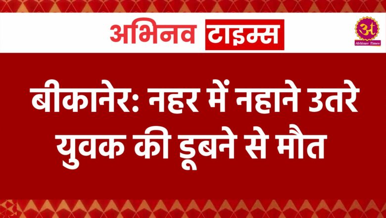 बीकानेर: नहर में नहाने उतरे युवक की डूबने से मौत