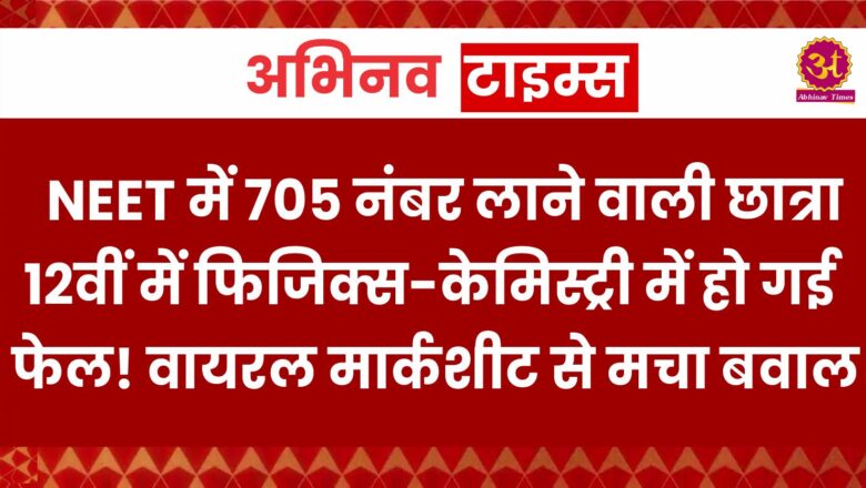 NEET में 705 नंबर लाने वाली छात्रा 12वीं में फिजिक्स-केमिस्ट्री में हो गई फेल! वायरल मार्कशीट से मचा बवाल