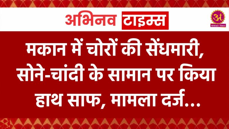 मकान में चोरों की सेंधमारी, सोने-चांदी के सामान पर किया हाथ साफ, मामला दर्ज