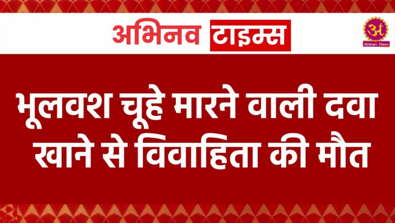 भूलवश चूहे मारने वाली दवा खाने से विवाहिता की मौत