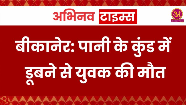 बीकानेर: पानी के कुंड में डूबने से युवक की मौत