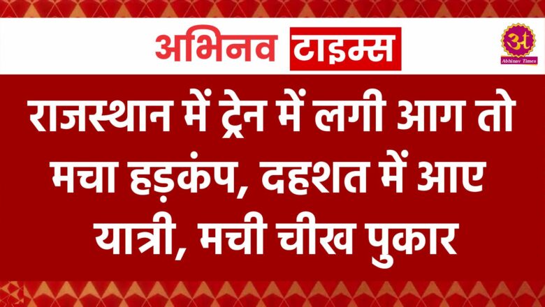 राजस्थान में ट्रेन में लगी आग तो मचा हड़कंप, दहशत में आए यात्री, मची चीख पुकार