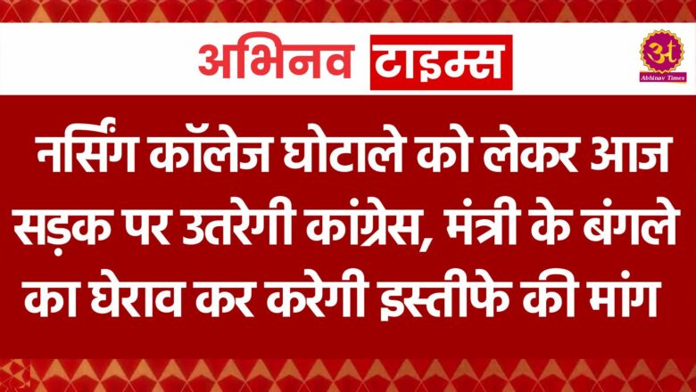 नर्सिंग कॉलेज घोटाले को लेकर आज सड़क पर उतरेगी कांग्रेस, मंत्री के बंगले का घेराव कर करेगी इस्तीफे की मांग   