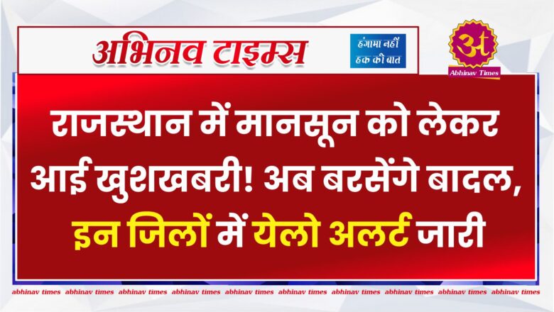 राजस्थान में मानसून को लेकर आई खुशखबरी! अब बरसेंगे बादल, इन जिलों में येलो अलर्ट जारी