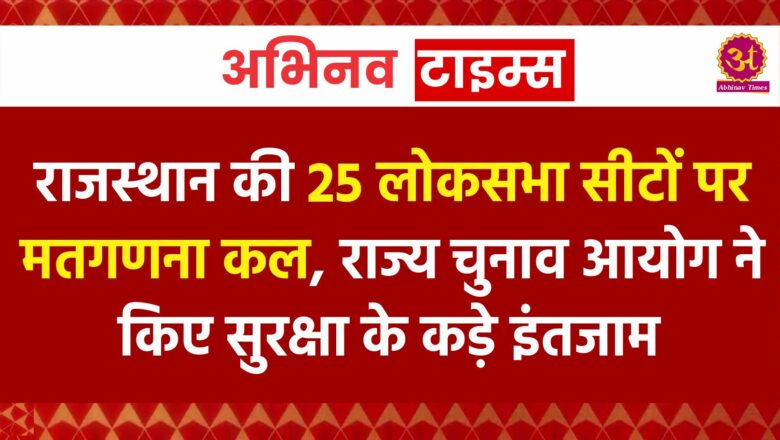 राजस्थान की 25 लोकसभा सीटों पर मतगणना कल, राज्य चुनाव आयोग ने किए सुरक्षा के कड़े इंतजाम