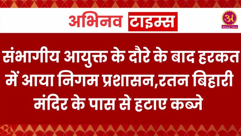 बीकानेर: संभागीय आयुक्त के दौरे के बाद हरकत में आया निगम प्रशासन,रतन बिहारी मंदिर के पास से हटाए कब्जे