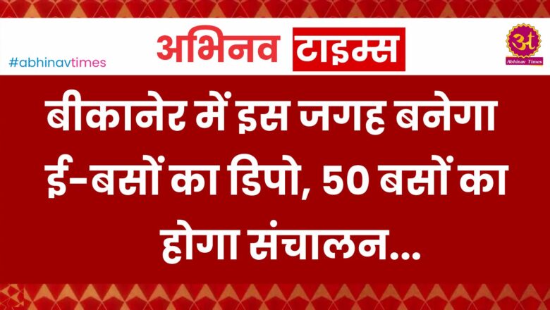 बीकानेर में इस जगह बनेगा ई-बसों का डिपो, 50 बसों का होगा संचालन