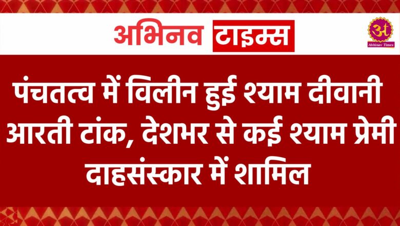 पंचतत्व में विलीन हुई श्याम दीवानी आरती टांक, देशभर से कई श्याम प्रेमी दाहसंस्कार में शामिल, सोशल मीडिया से दी श्रद्धांजलि