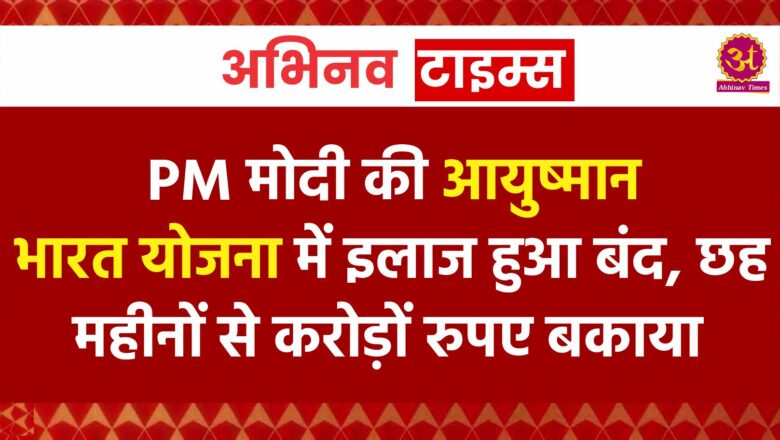 PM मोदी की आयुष्मान भारत योजना में इलाज हुआ बंद, छह महीनों से करोड़ों रुपए बकाया