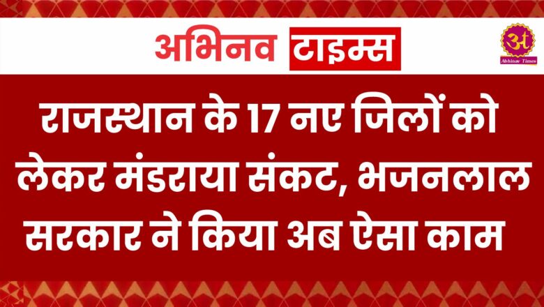 राजस्थान के 17 नए जिलों को लेकर मंडराया संकट, भजनलाल सरकार ने किया अब ऐसा काम