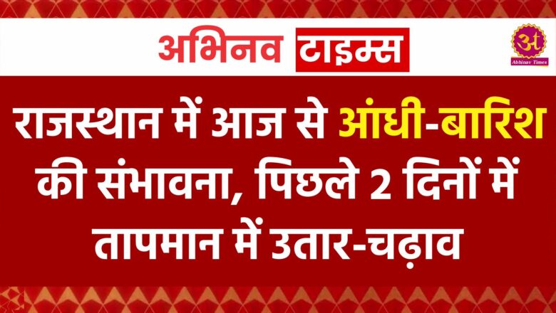 राजस्थान में आज से आंधी-बारिश की संभावना, पिछले 2 दिनों में तापमान में उतार-चढ़ाव