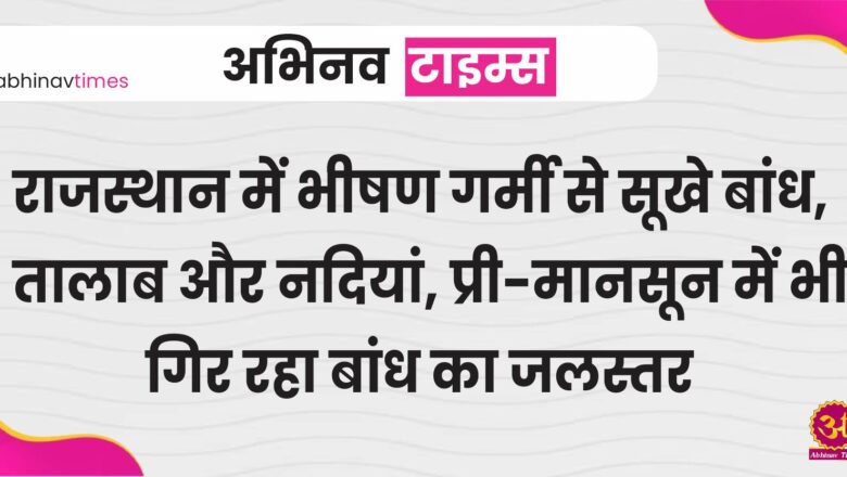 राजस्थान में भीषण गर्मी से सूखे बांध, तालाब और नदियां, प्री-मानसून में भी गिर रहा बीसलपुर और जवाई बांध का जलस्तर