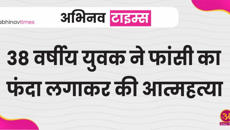 38 वर्षीय युवक ने फांसी का फंदा लगाकर की आत्महत्या