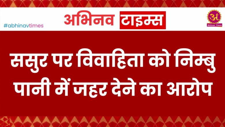 ससुर पर विवाहिता को निम्बु पानी में जहर देने का आरोप