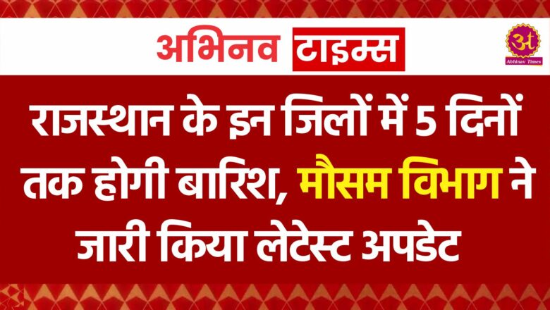 राजस्थान के इन जिलों में 5 दिनों तक होगी बारिश, मौसम विभाग ने जारी किया लेटेस्ट अपडेट