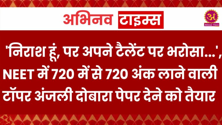 NEET Exam 2024: ‘निराश हूं, पर अपने टैलेंट पर भरोसा…’, NEET में 720 में से 720 अंक लाने वाली टॉपर अंजली दोबारा पेपर देने को तैयार