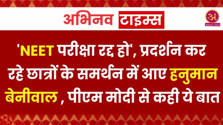 ‘NEET परीक्षा रद्द हो’, प्रदर्शन कर रहे छात्रों के समर्थन में आए हनुमान बेनीवाल , पीएम मोदी से कही ये बात