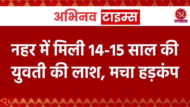 नहर में मिली 14-15 साल की युवती की लाश, मचा हड़कंप