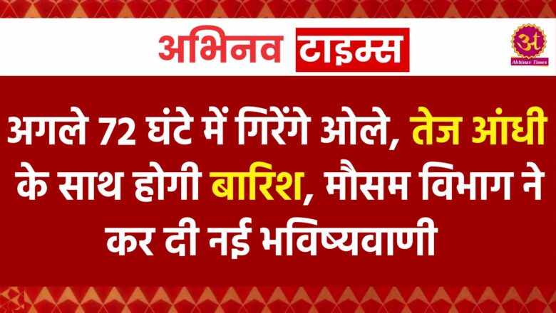 अगले 72 घंटे में गिरेंगे ओले, तेज आंधी के साथ होगी बारिश, मौसम विभाग ने कर दी नई भविष्यवाणी