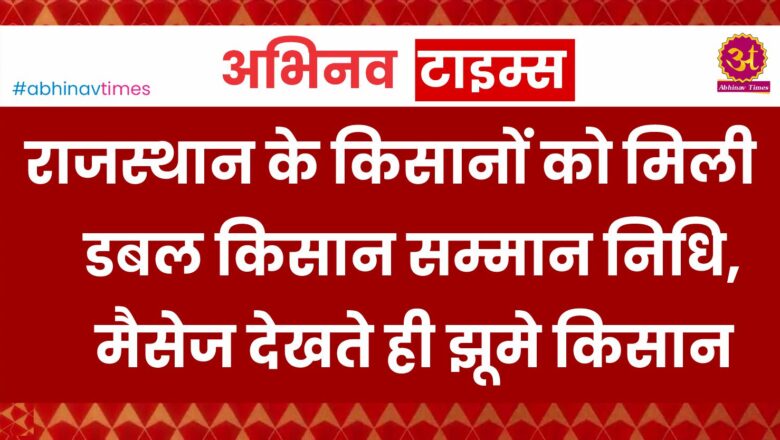 राजस्थान के किसानों को मिली डबल किसान सम्मान निधि, मैसेज देखते ही झूमे किसान