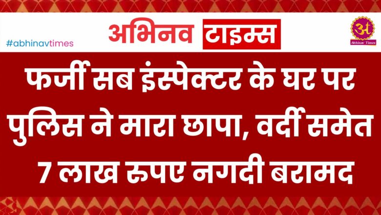 फर्जी सब इंस्पेक्टर के घर पर पुलिस ने मारा छापा, वर्दी समेत 7 लाख रुपए नगदी बरामद