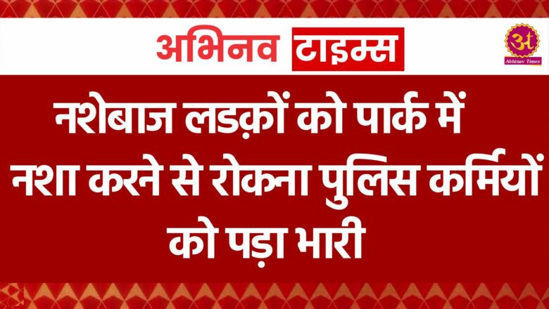 नशेबाज लडक़ों को पार्क में नशा करने से रोकना पुलिस कर्मियों को पड़ा भारी