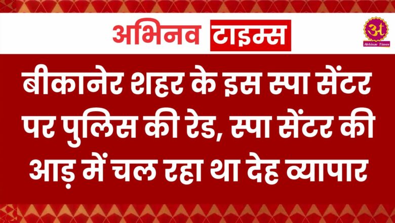 बीकानेर शहर के इस स्पा सेंटर पर पुलिस की रेड, स्पा सेंटर की आड़ में चल रहा था देह व्यापार