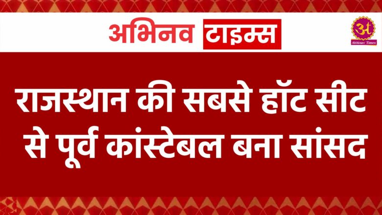 राजस्थान की सबसे हॉट सीट से पूर्व कांस्टेबल बना सांसद