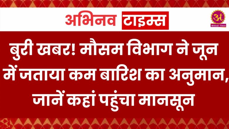 बुरी खबर! मौसम विभाग ने जून में जताया कम बारिश का अनुमान, जानें कहां पहुंचा मानसून