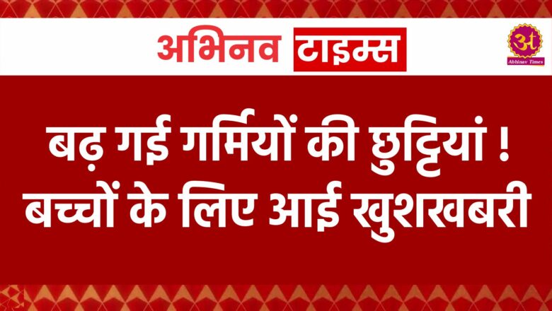 बढ़ गई गर्मियों की छुट्टियां ! बच्चों के लिए आई खुशखबरी