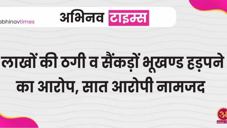 लाखों की ठगी व सैंकड़ों भूखण्ड हड़पने का आरोप, सात आरोपी नामजद