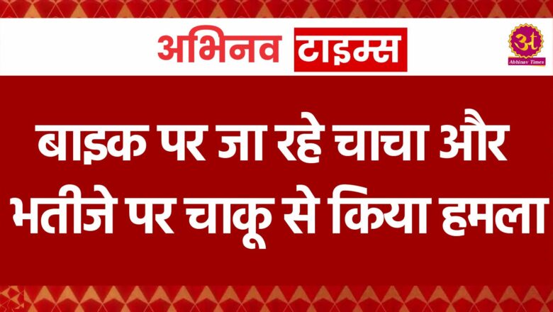 बाइक पर जा रहे चाचा और भतीजे पर चाकू से किया हमला