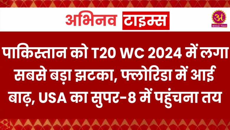 पाकिस्तान को T20 WC 2024 में लगा सबसे बड़ा झटका, फ्लोरिडा में आई बाढ़, USA का सुपर-8 में पहुंचना तय