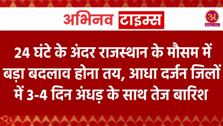 महज 24 घंटे के अंदर राजस्थान के मौसम में बड़ा बदलाव होना तय, आधा दर्जन जिलों में 3-4 दिन अंधड़ के साथ तेज बारिश