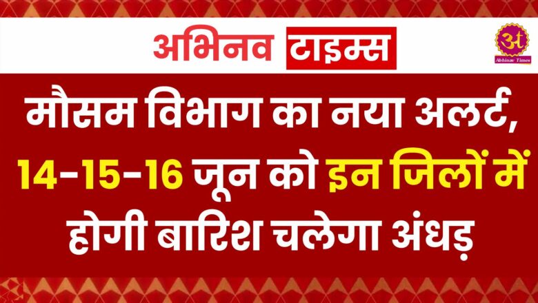 Weather Update : मौसम विभाग का नया अलर्ट, 14-15-16 जून को इन जिलों में होगी बारिश चलेगा अंधड़