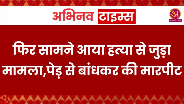 फिर सामने आया हत्या से जुड़ा मामला,पेड़ से बांधकर की मारपीट