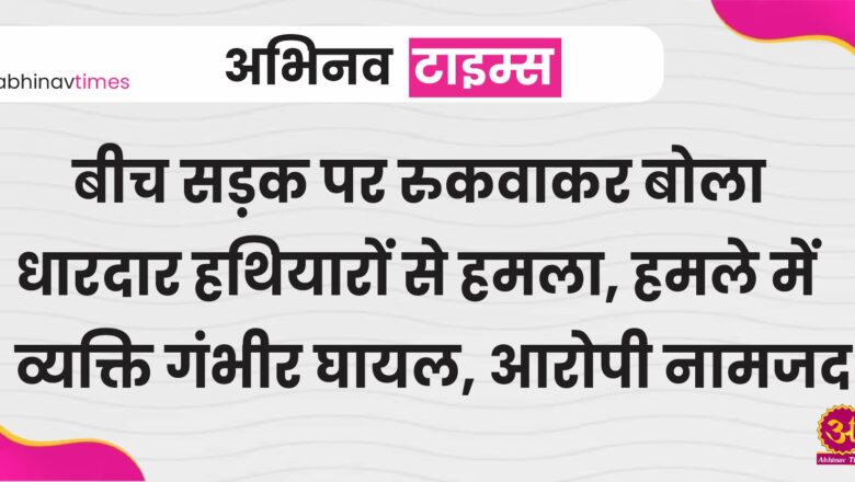 बीच सड़क पर रुकवाकर बोला धारदार हथियारों से हमला, हमले में व्यक्ति गंभीर घायल, आरोपी नामजद